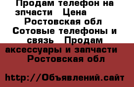 Продам телефон на зпчасти › Цена ­ 500 - Ростовская обл. Сотовые телефоны и связь » Продам аксессуары и запчасти   . Ростовская обл.